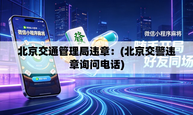北京交通管理局违章:(北京交警违章询问电话) 北京交通管理局违章:(北京交警违章询问电话)