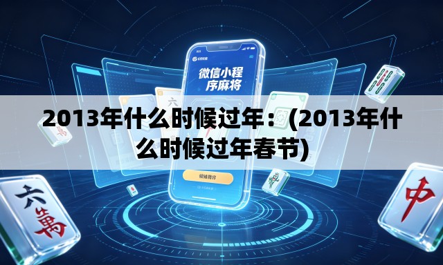 2013年什么时候过年:(2013年什么时候过年春节) 2013年什么时候过年:(2013年什么时候过年春节)