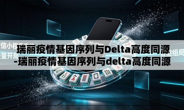  瑞丽疫情基因序列与Delta高度同源-瑞丽疫情基因序列与delta高度同源的关系