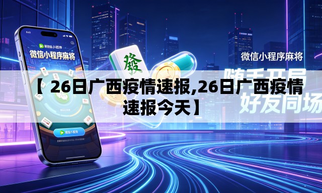 【 26日广西疫情速报,26日广西疫情速报今天】 【 26日广西疫情速报,26日广西疫情速报今天】