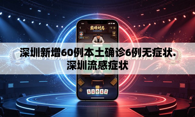 深圳新增60例本土确诊6例无症状.深圳流感症状