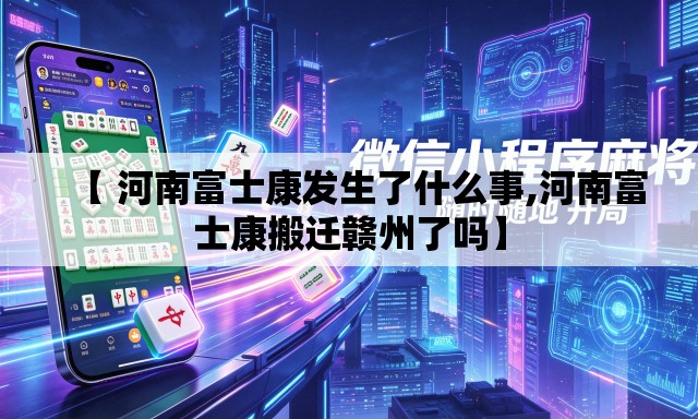 【 河南富士康发生了什么事,河南富士康搬迁赣州了吗】