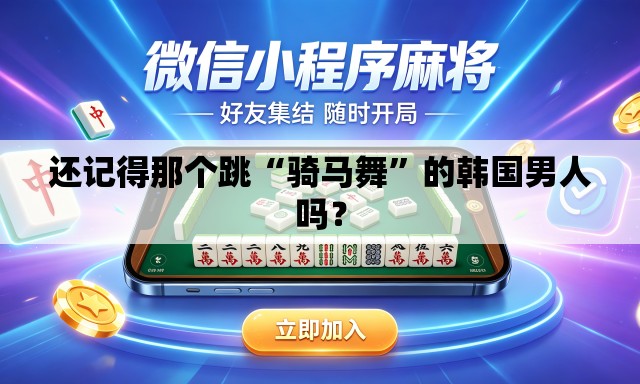 还记得那个跳“骑马舞”的韩国男人吗？
