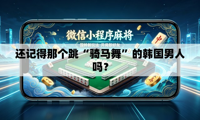 还记得那个跳“骑马舞	”的韩国男人吗？