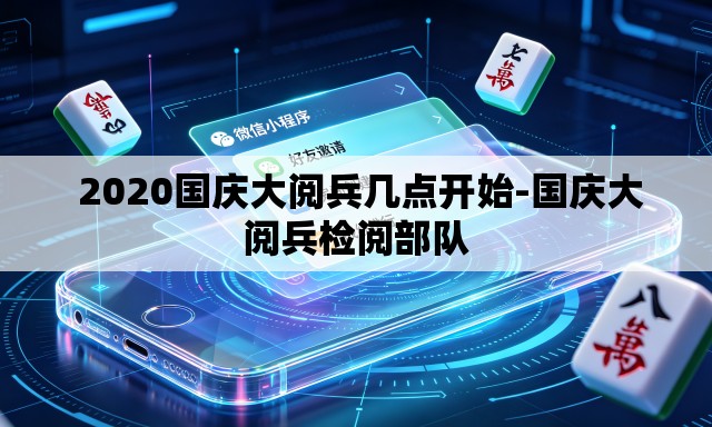  2020国庆大阅兵几点开始-国庆大阅兵检阅部队