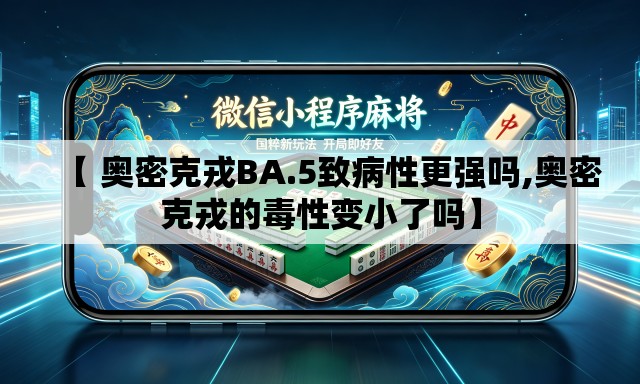 【 奥密克戎BA.5致病性更强吗,奥密克戎的毒性变小了吗】