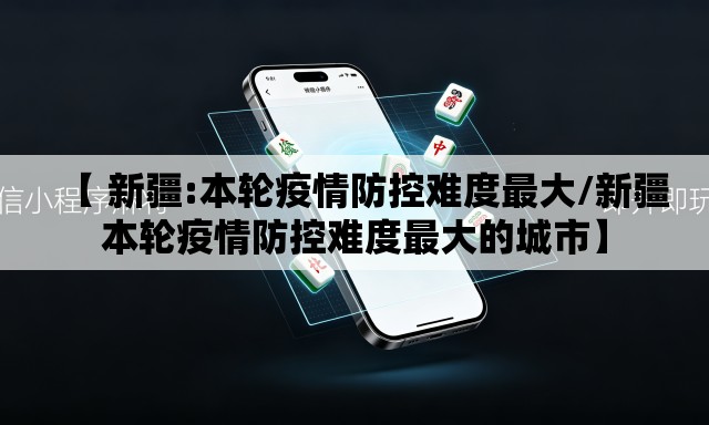 【 新疆:本轮疫情防控难度最大/新疆本轮疫情防控难度最大的城市】