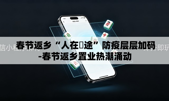  春节返乡“人在囧途”防疫层层加码-春节返乡置业热潮涌动