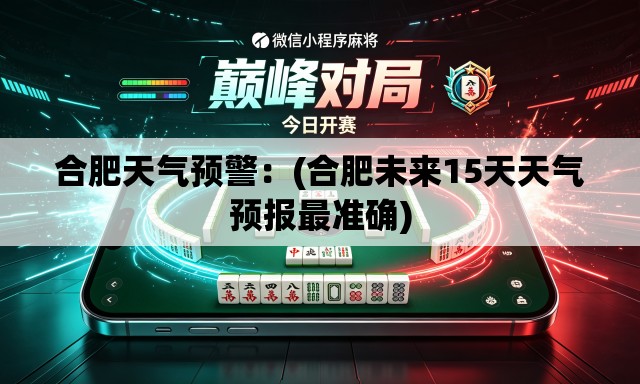合肥天气预警：(合肥未来15天天气预报最准确)
