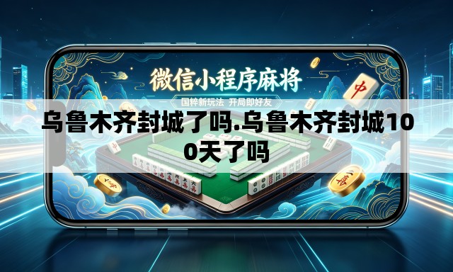 乌鲁木齐封城了吗.乌鲁木齐封城100天了吗