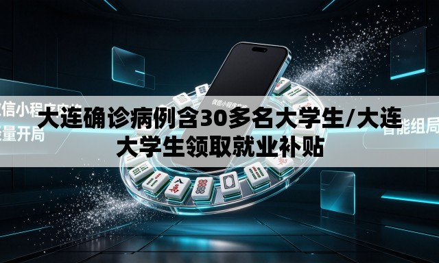 大连确诊病例含30多名大学生/大连大学生领取就业补贴