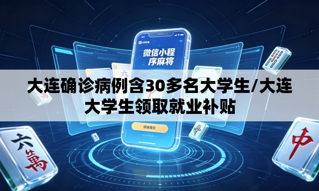 大连确诊病例含30多名大学生/大连大学生领取就业补贴