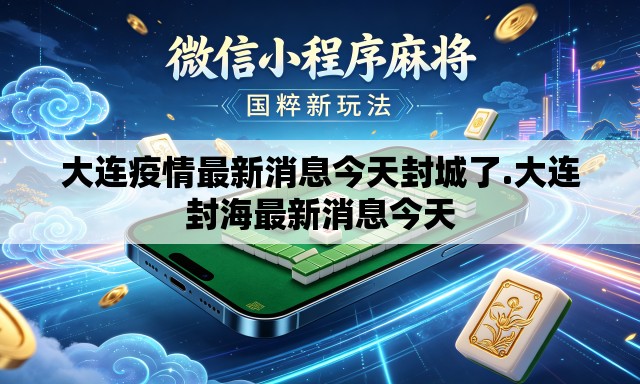 大连疫情最新消息今天封城了.大连封海最新消息今天