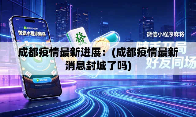 成都疫情最新进展：(成都疫情最新消息封城了吗)