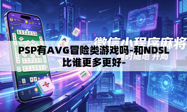 PSP有AVG冒险类游戏吗-和NDSL比谁更多更好- PSP有AVG冒险类游戏吗-和NDSL比谁更多更好-