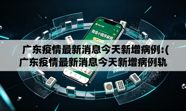   广东疫情最新消息今天新增病例:(广东疫情最新消息今天新增病例轨迹)