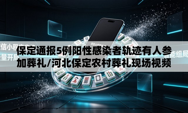 保定通报5例阳性感染者轨迹有人参加葬礼/河北保定农村葬礼现场视频