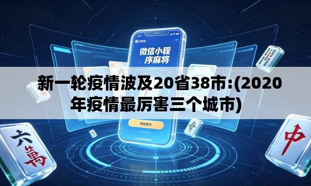 新一轮疫情波及20省38市:(2020年疫情最厉害三个城市) 新一轮疫情波及20省38市:(2020年疫情最厉害三个城市)