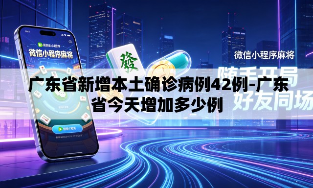 广东省新增本土确诊病例42例-广东省今天增加多少例 广东省新增本土确诊病例42例-广东省今天增加多少例