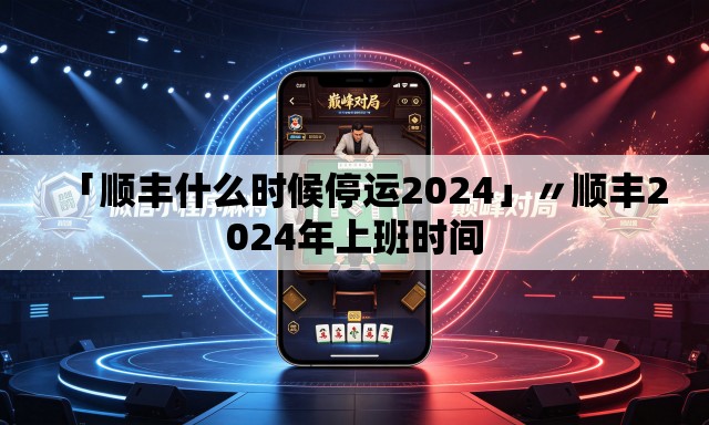 「顺丰什么时候停运2024」〃顺丰2024年上班时间