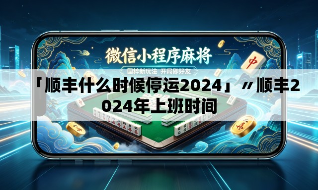 「顺丰什么时候停运2024」〃顺丰2024年上班时间