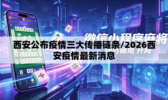 西安公布疫情三大传播链条/2026西安疫情最新消息 西安公布疫情三大传播链条/2026西安疫情最新消息