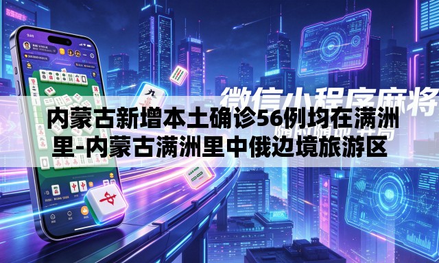内蒙古新增本土确诊56例均在满洲里-内蒙古满洲里中俄边境旅游区 内蒙古新增本土确诊56例均在满洲里-内蒙古满洲里中俄边境旅游区
