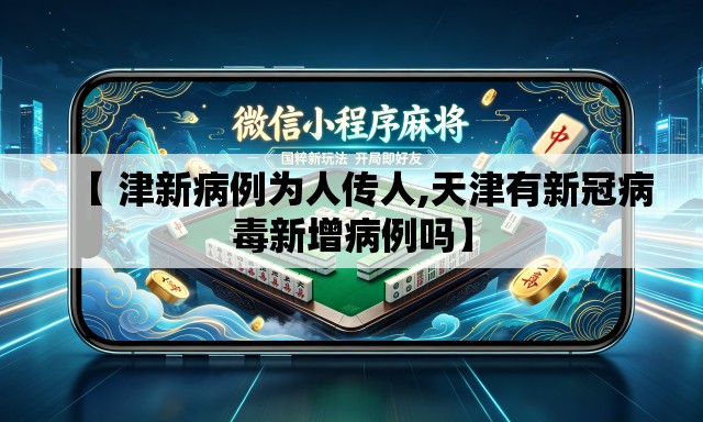 【 津新病例为人传人,天津有新冠病毒新增病例吗】 【 津新病例为人传人,天津有新冠病毒新增病例吗】