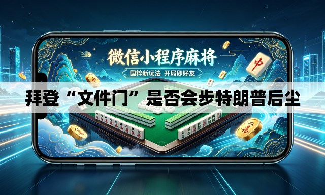 拜登“文件门	”是否会步特朗普后尘