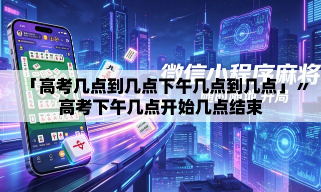 「高考几点到几点下午几点到几点」〃高考下午几点开始几点结束 「高考几点到几点下午几点到几点」〃高考下午几点开始几点结束