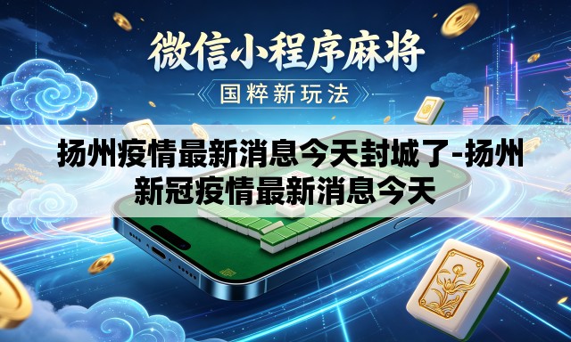 扬州疫情最新消息今天封城了-扬州新冠疫情最新消息今天 扬州疫情最新消息今天封城了-扬州新冠疫情最新消息今天
