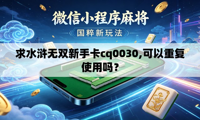 求水浒无双新手卡cq0030,可以重复使用吗？