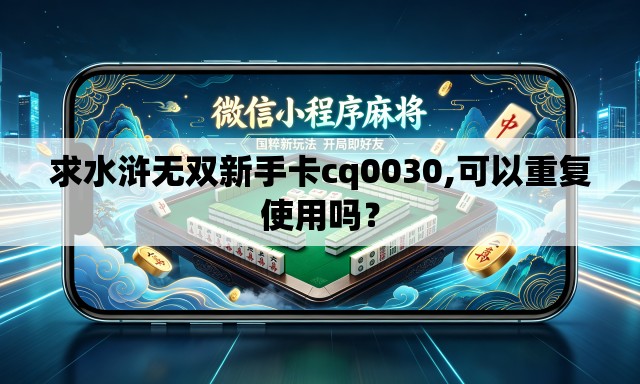 求水浒无双新手卡cq0030,可以重复使用吗? 求水浒无双新手卡cq0030,可以重复使用吗?