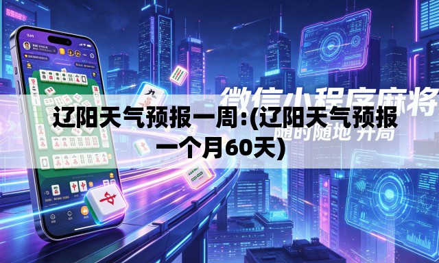 辽阳天气预报一周:(辽阳天气预报一个月60天) 辽阳天气预报一周:(辽阳天气预报一个月60天)