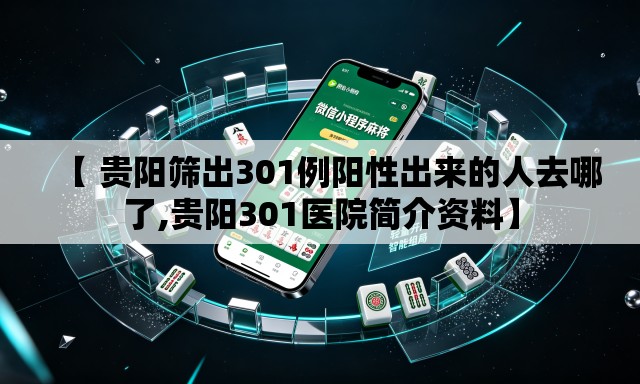 【 贵阳筛出301例阳性出来的人去哪了,贵阳301医院简介资料】 【 贵阳筛出301例阳性出来的人去哪了,贵阳301医院简介资料】