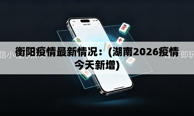 衡阳疫情最新情况:(湖南2026疫情今天新增) 衡阳疫情最新情况:(湖南2026疫情今天新增)