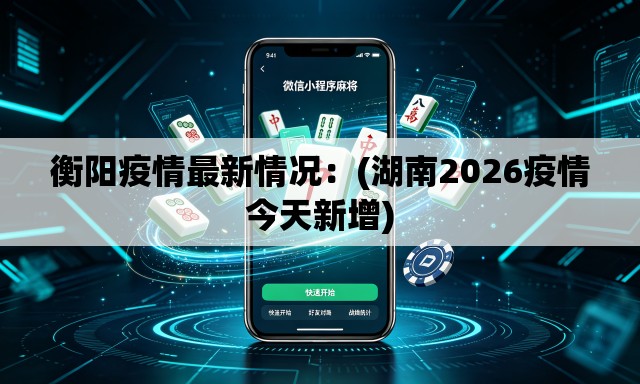 衡阳疫情最新情况:(湖南2026疫情今天新增) 衡阳疫情最新情况:(湖南2026疫情今天新增)