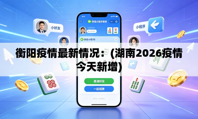 衡阳疫情最新情况:(湖南2026疫情今天新增) 衡阳疫情最新情况:(湖南2026疫情今天新增)