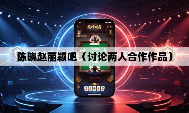 陈晓赵丽颖吧(讨论两人合作作品) 陈晓赵丽颖吧(讨论两人合作作品)