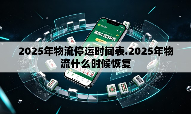 2025年物流停运时间表.2025年物流什么时候恢复 2025年物流停运时间表.2025年物流什么时候恢复
