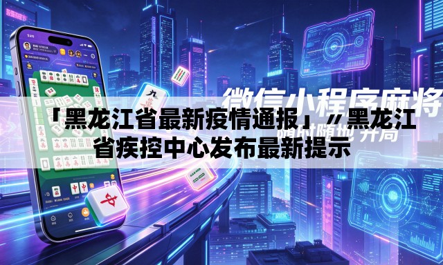 「黑龙江省最新疫情通报」〃黑龙江省疾控中心发布最新提示 「黑龙江省最新疫情通报」〃黑龙江省疾控中心发布最新提示