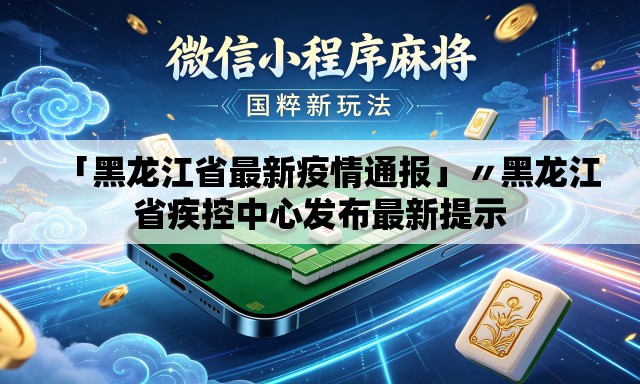 「黑龙江省最新疫情通报」〃黑龙江省疾控中心发布最新提示 「黑龙江省最新疫情通报」〃黑龙江省疾控中心发布最新提示