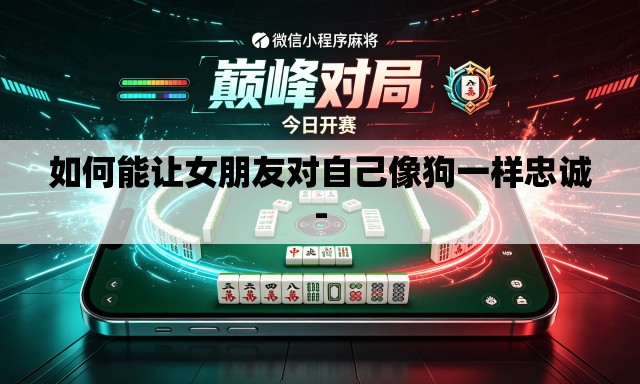 如何能让女朋友对自己像狗一样忠诚- 如何能让女朋友对自己像狗一样忠诚-