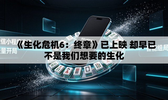 《生化危机6:终章》已上映 却早已不是我们想要的生化 《生化危机6:终章》已上映 却早已不是我们想要的生化