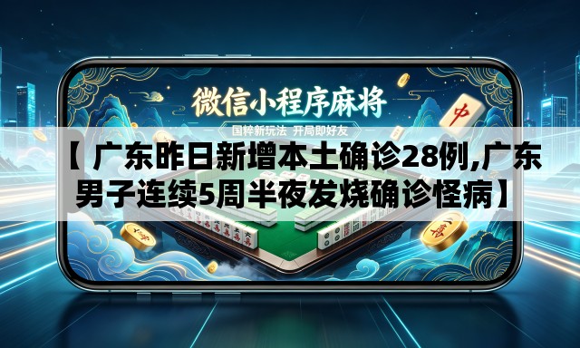【 广东昨日新增本土确诊28例,广东男子连续5周半夜发烧确诊怪病】 【 广东昨日新增本土确诊28例,广东男子连续5周半夜发烧确诊怪病】