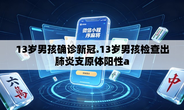 13岁男孩确诊新冠.13岁男孩检查出肺炎支原体阳性a 13岁男孩确诊新冠.13岁男孩检查出肺炎支原体阳性a
