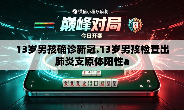 13岁男孩确诊新冠.13岁男孩检查出肺炎支原体阳性a 13岁男孩确诊新冠.13岁男孩检查出肺炎支原体阳性a
