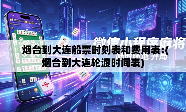 烟台到大连船票时刻表和费用表:(烟台到大连轮渡时间表) 烟台到大连船票时刻表和费用表:(烟台到大连轮渡时间表)