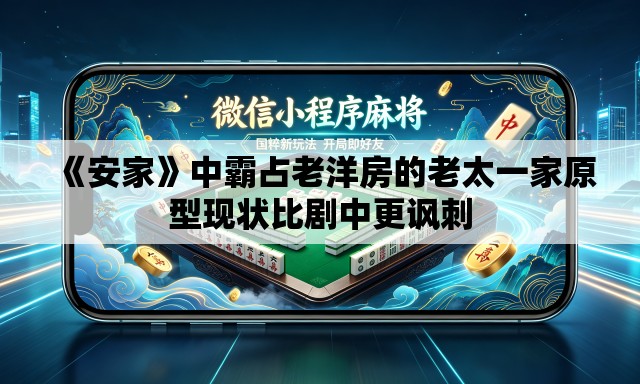 《安家》中霸占老洋房的老太一家原型现状比剧中更讽刺 《安家》中霸占老洋房的老太一家原型现状比剧中更讽刺