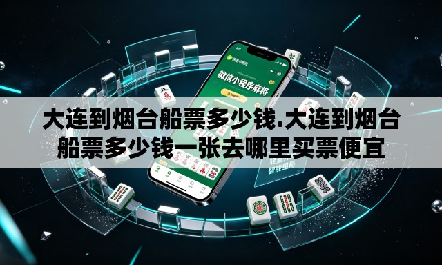 大连到烟台船票多少钱.大连到烟台船票多少钱一张去哪里买票便宜